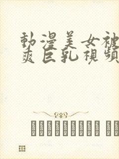 动漫美女被c到爽巨乳视频