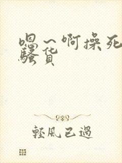 嗯～啊操死你小骚货