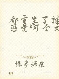都重生了谁还谈恋爱啊 全文