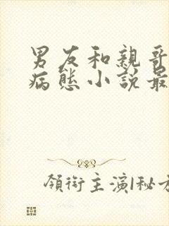 男友和亲哥一个病态小说最新章节列