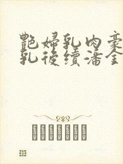 艳妇乳肉豪妇荡乳后续潘金莲视频