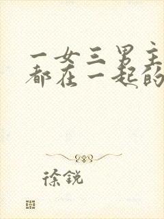 一女三男主最后都在一起的小说