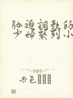 胁迫调教的丰满少妇系列小说