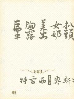 巨胸美女扒开胸罩露出奶头