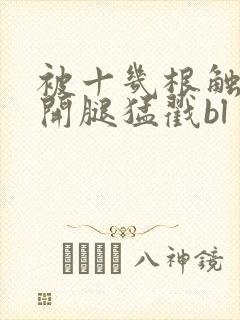 被十几根触手扒开腿猛戳bl