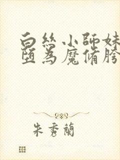 白丝小师妹,淫堕为魔修胯下的邪媚仙女