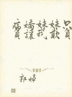 病娇妹妹只想欺负让我欺负她免费观看