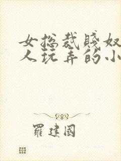 女总裁贱奴被主人玩弄的小说