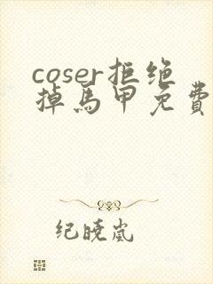 coser拒绝掉马甲免费阅读