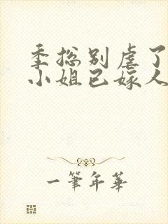 季总别虐了,舒小姐已嫁人全集