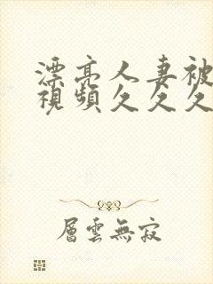 漂亮人妻被强了视频久久久