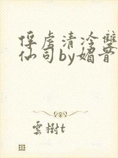 俘虏清冷双性美仙司by媚骨花txt全文阅