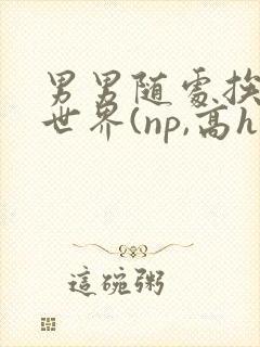 男男随处挨c的世界(np,高h)1v