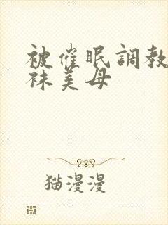 被催眠调教的丝袜美母