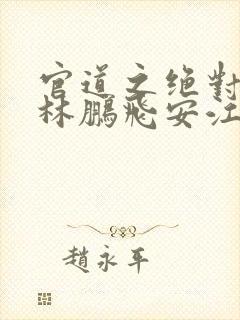 官道之绝对权力林鹏飞安江 txt免费小说