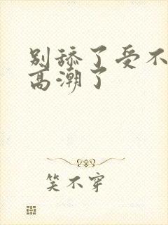 别舔了受不了了高潮了