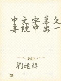 中文字幕久久人妻被中出一区精品