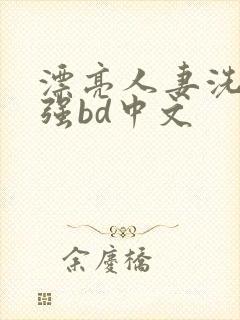 漂亮人妻洗澡被强bd中文