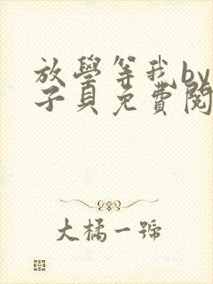 放学等我by酱子贝免费阅读未删减完整版