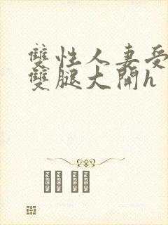 双性人妻受呻吟双腿大开h