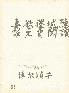 妻欲迷城陈静小说免费阅读无弹窗