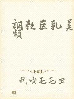 调教巨乳美女视频