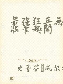 最强狂兵无删减版笔趣阁