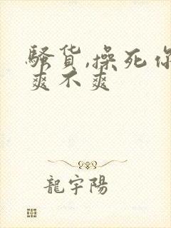 骚货,操死你,爽不爽