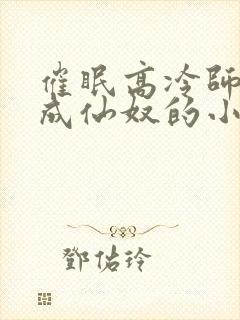 催眠高冷师姐变成仙奴的小说