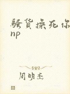 骚货操死你啊啊np