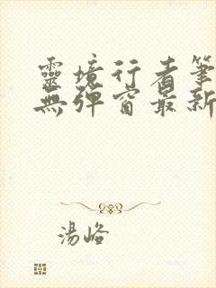 灵境行者笔趣阁无弹窗最新章节