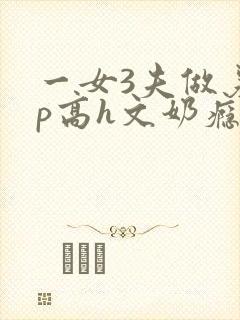 一女3夫做爰3p高h文奶瘾