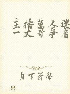 主播万人迷,榜一大哥争着宠