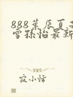 888叶辰夏若雪孙怡最新章节第3365章