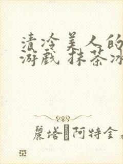 清冷美人的神奇游戏 抹茶冰