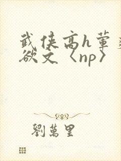 武侠高h荤爽肉欲文〈np〉