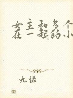 女主和多个男主在一起的小说现代文