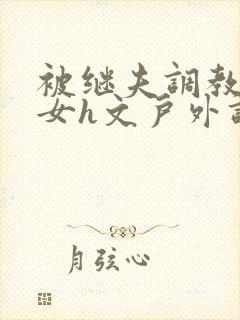 被继夫调教成欲女h文户外调教