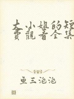 大小姐的短剧免费观看全集