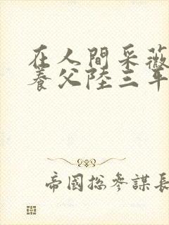 在人间采薇阿铭养父陆三平免费阅读