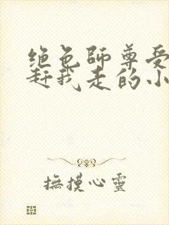 绝色师尊受不了赶我走的小说