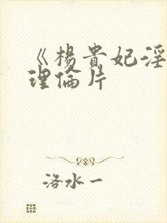 《杨贵妃淫史》理伦片