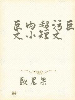 巨肉超污巨黄h文小短文