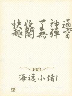 快收了神通吧笔趣阁无弹窗