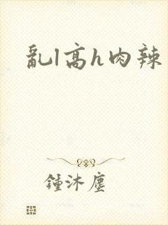 乱l高h肉辣文