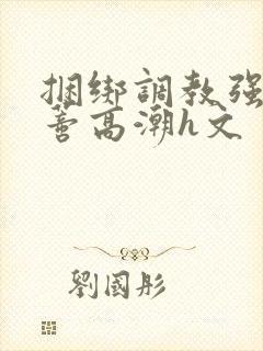 捆绑调教强制花蒂高潮h文