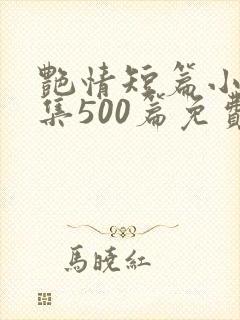 艳情短篇小说合集500篇免费阅读艳情