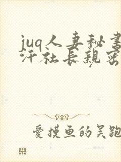 juq人妻秘书汗社长亲密接吻