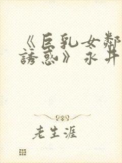《巨乳女邻居の诱惑》永井玛利亚