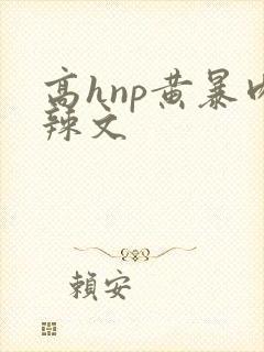 高hnp黄暴肉辣文